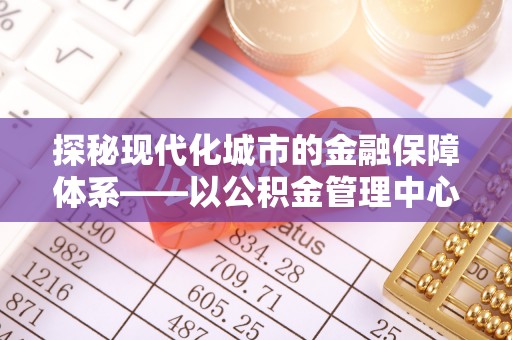 凌源探秘现代化城市的金融保障体系——以公积金管理中心为核心的民生服务