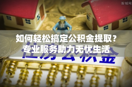 凌源如何轻松搞定公积金提取？专业服务助力无忧生活