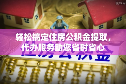 凌源轻松搞定住房公积金提取，代办服务助您省时省心