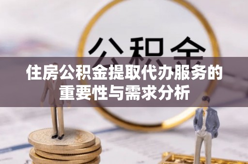 凌源住房公积金提取代办服务的重要性与需求分析