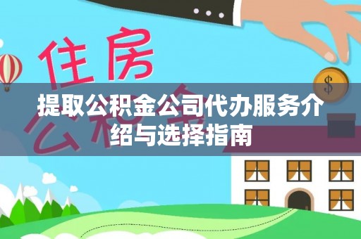 凌源提取公积金公司代办服务介绍与选择指南