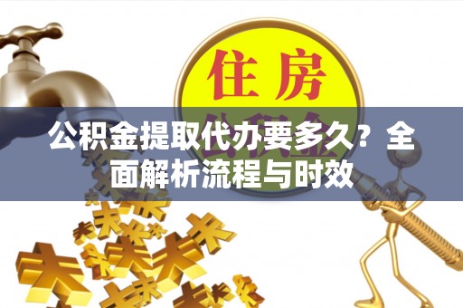 凌源公积金提取代办要多久？全面解析流程与时效