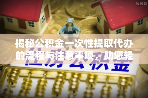 凌源揭秘公积金一次性提取代办的流程与注意事项，助您轻松拿钱！