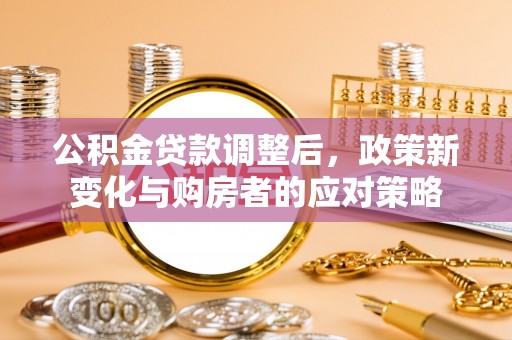 凌源公积金贷款调整后，政策新变化与购房者的应对策略