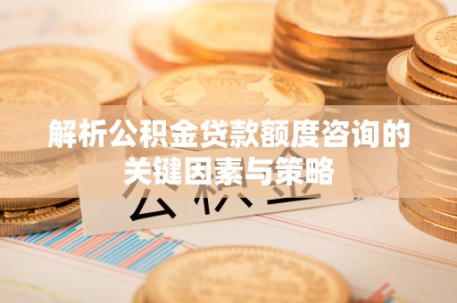 凌源解析公积金贷款额度咨询的关键因素与策略