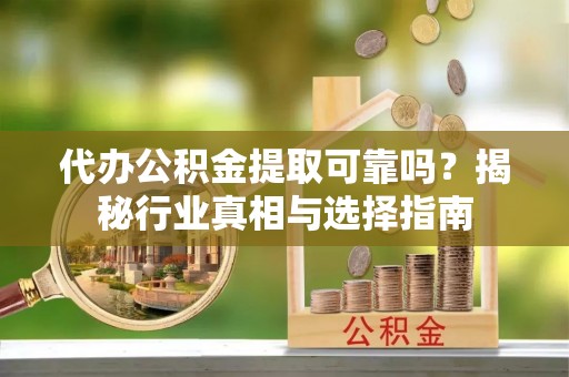 凌源代办公积金提取可靠吗？揭秘行业真相与选择指南
