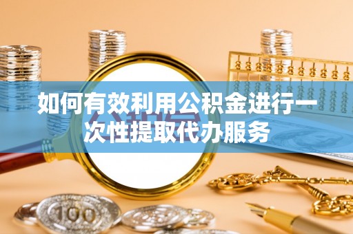 凌源如何有效利用公积金进行一次性提取代办服务