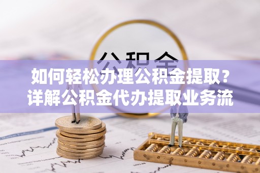 凌源如何轻松办理公积金提取？详解公积金代办提取业务流程与优势
