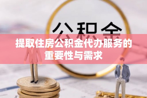 凌源提取住房公积金代办服务的重要性与需求