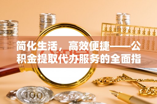 凌源简化生活，高效便捷——公积金提取代办服务的全面指南