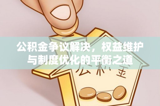 凌源公积金争议解决，权益维护与制度优化的平衡之道
