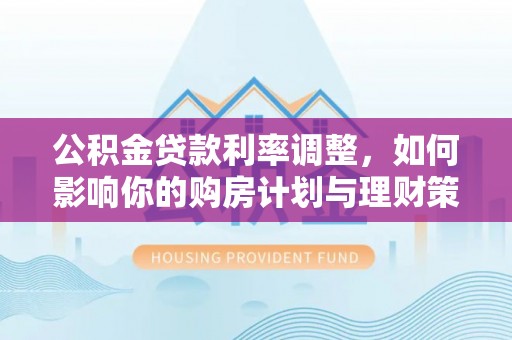 凌源公积金贷款利率调整，如何影响你的购房计划与理财策略