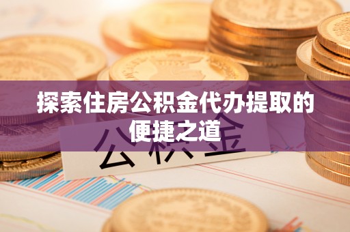 凌源探索住房公积金代办提取的便捷之道