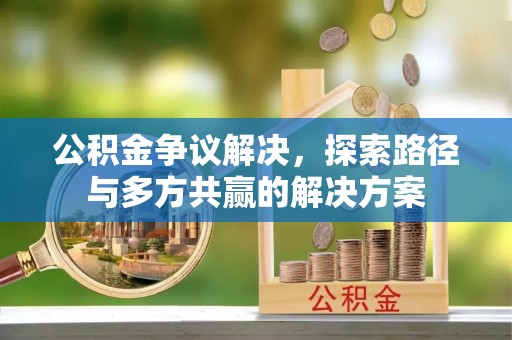 凌源公积金争议解决，探索路径与多方共赢的解决方案