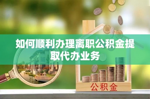 凌源如何顺利办理离职公积金提取代办业务
