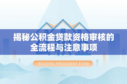凌源揭秘公积金贷款资格审核的全流程与注意事项