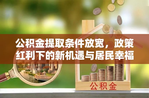凌源公积金提取条件放宽，政策红利下的新机遇与居民幸福感提升