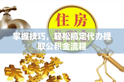 凌源掌握技巧，轻松搞定代办提取公积金流程