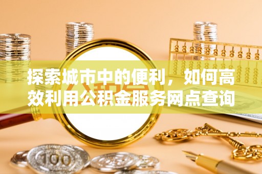 凌源探索城市中的便利，如何高效利用公积金服务网点查询