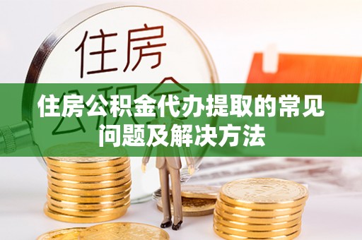 凌源住房公积金代办提取的常见问题及解决方法