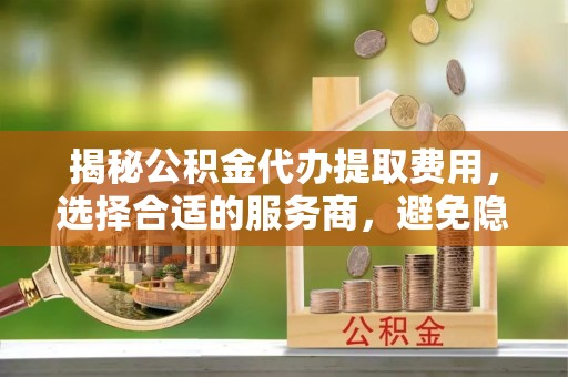 凌源揭秘公积金代办提取费用，选择合适的服务商，避免隐性收费