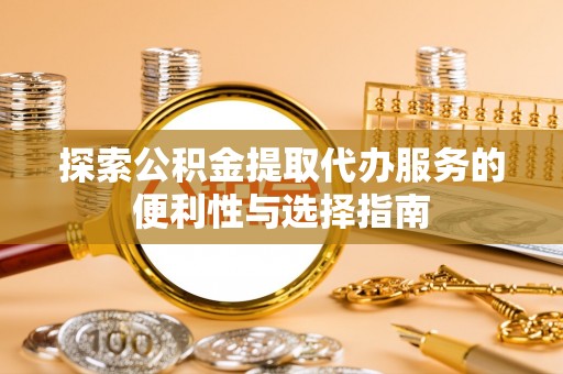凌源探索公积金提取代办服务的便利性与选择指南