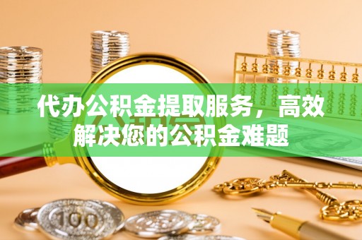 凌源代办公积金提取服务，高效解决您的公积金难题