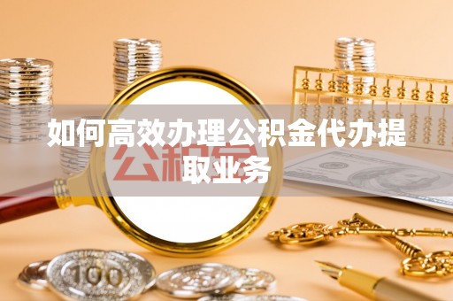 凌源如何高效办理公积金代办提取业务