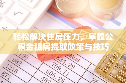 凌源轻松解决住房压力，掌握公积金租房提取政策与技巧