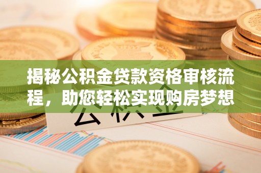 凌源揭秘公积金贷款资格审核流程，助您轻松实现购房梦想