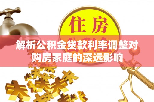 凌源解析公积金贷款利率调整对购房家庭的深远影响