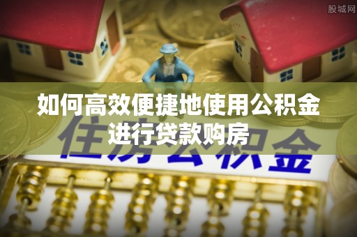 凌源如何高效便捷地使用公积金进行贷款购房