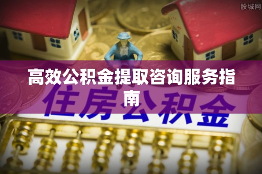 凌源高效公积金提取咨询服务指南