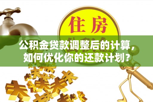 凌源公积金贷款调整后的计算，如何优化你的还款计划？