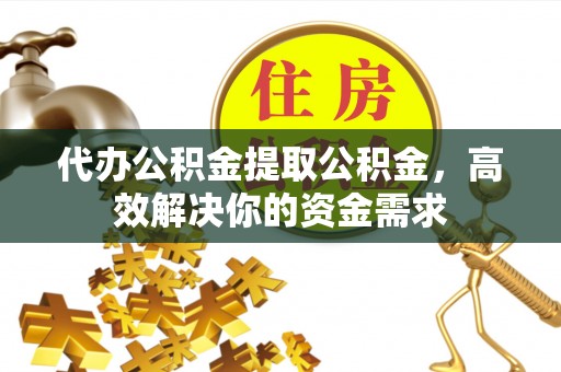 凌源代办公积金提取公积金，高效解决你的资金需求
