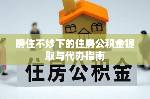 凌源房住不炒下的住房公积金提取与代办指南