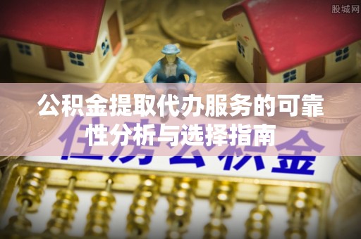 凌源公积金提取代办服务的可靠性分析与选择指南