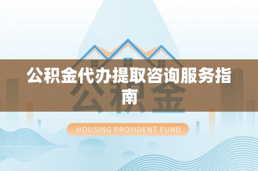 凌源公积金代办提取咨询服务指南