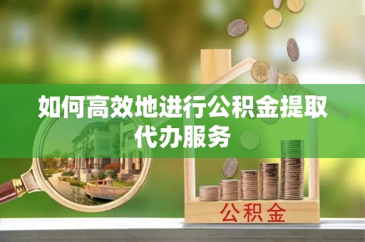 凌源如何高效地进行公积金提取代办服务