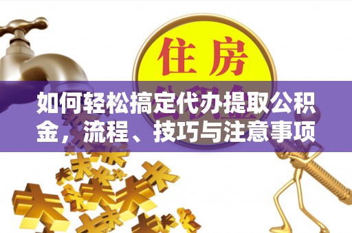 凌源如何轻松搞定代办提取公积金，流程、技巧与注意事项全解析