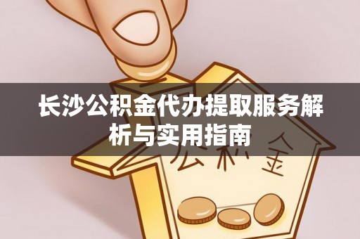 凌源长沙公积金代办提取服务解析与实用指南