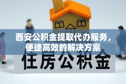 凌源西安公积金提取代办服务，便捷高效的解决方案