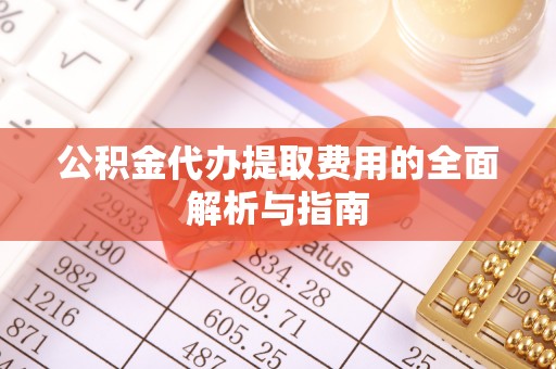 凌源公积金代办提取费用的全面解析与指南