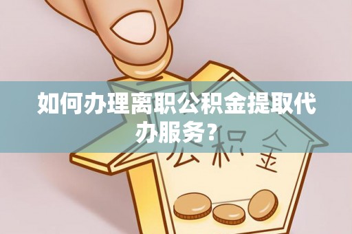 凌源如何办理离职公积金提取代办服务？