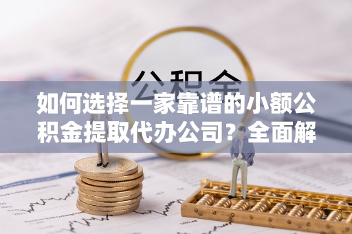 凌源如何选择一家靠谱的小额公积金提取代办公司？全面解析与实用指南