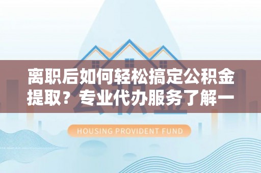 凌源离职后如何轻松搞定公积金提取？专业代办服务了解一下