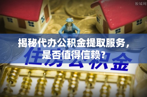 凌源揭秘代办公积金提取服务，是否值得信赖？