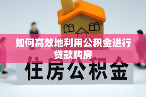 凌源如何高效地利用公积金进行贷款购房