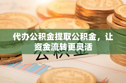 凌源代办公积金提取公积金，让资金流转更灵活