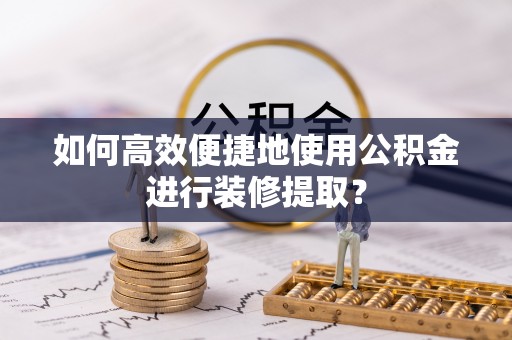 凌源如何高效便捷地使用公积金进行装修提取？
